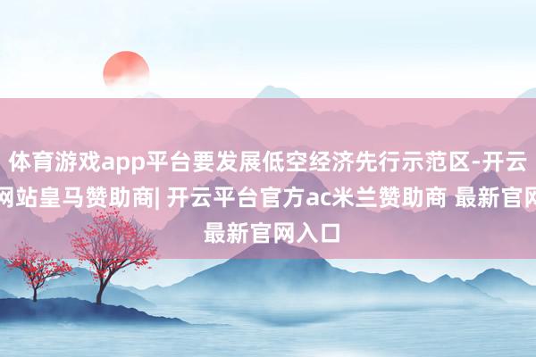 体育游戏app平台要发展低空经济先行示范区-开云平台网站皇马赞助商| 开云平台官方ac米兰赞助商 最新官网入口