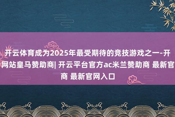 开云体育成为2025年最受期待的竞技游戏之一-开云平台网站皇马赞助商| 开云平台官方ac米兰赞助商 最新官网入口