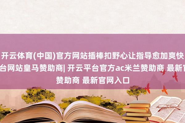 开云体育(中国)官方网站插棒扣野心让指导愈加爽快-开云平台网站皇马赞助商| 开云平台官方ac米兰赞助商 最新官网入口