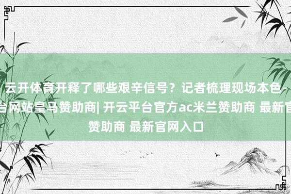 云开体育开释了哪些艰辛信号？记者梳理现场本色-开云平台网站皇马赞助商| 开云平台官方ac米兰赞助商 最新官网入口