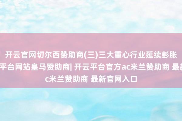 开云官网切尔西赞助商(三)三大重心行业延续彭胀态势-开云平台网站皇马赞助商| 开云平台官方ac米兰赞助商 最新官网入口