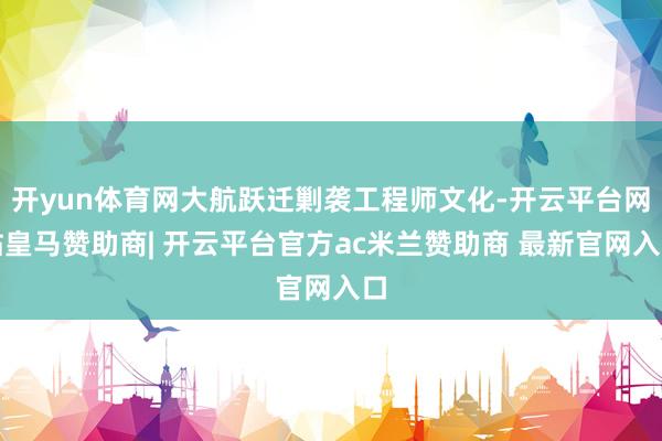 开yun体育网大航跃迁剿袭工程师文化-开云平台网站皇马赞助商| 开云平台官方ac米兰赞助商 最新官网入口