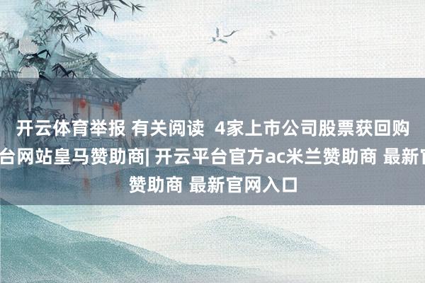 开云体育举报 有关阅读  4家上市公司股票获回购-开云平台网站皇马赞助商| 开云平台官方ac米兰赞助商 最新官网入口