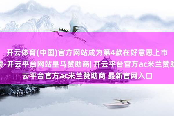 开云体育(中国)官方网站成为第4款在好意思上市的甘精胰岛素产物-开云平台网站皇马赞助商| 开云平台官方ac米兰赞助商 最新官网入口