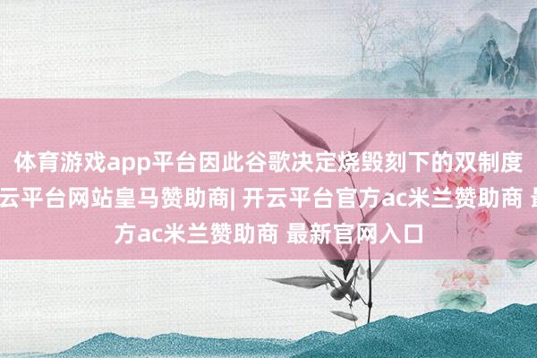 体育游戏app平台因此谷歌决定烧毁刻下的双制度开发模式-开云平台网站皇马赞助商| 开云平台官方ac米兰赞助商 最新官网入口