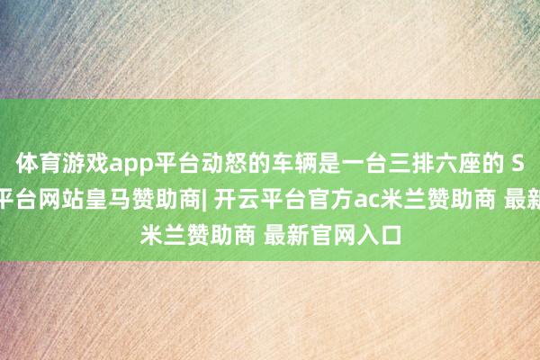体育游戏app平台动怒的车辆是一台三排六座的 SUV-开云平台网站皇马赞助商| 开云平台官方ac米兰赞助商 最新官网入口