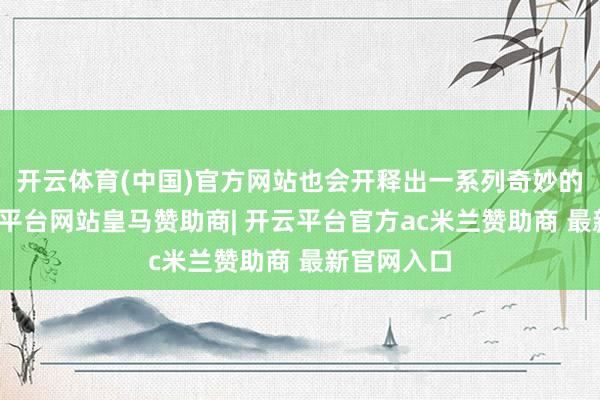 开云体育(中国)官方网站也会开释出一系列奇妙的信号-开云平台网站皇马赞助商| 开云平台官方ac米兰赞助商 最新官网入口