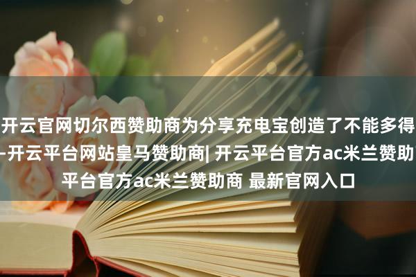 开云官网切尔西赞助商为分享充电宝创造了不能多得的的黄金窗口期-开云平台网站皇马赞助商| 开云平台官方ac米兰赞助商 最新官网入口