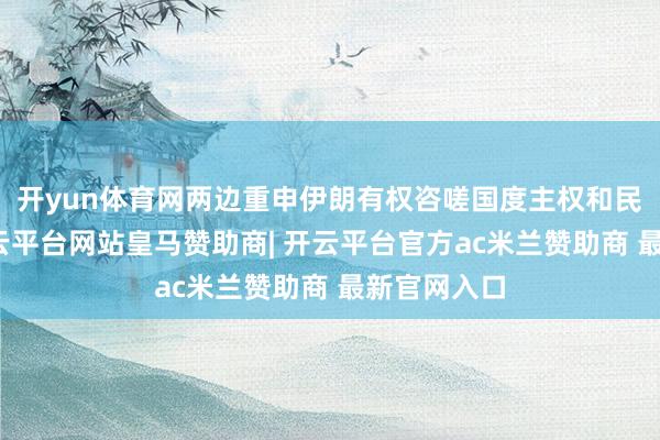 开yun体育网两边重申伊朗有权咨嗟国度主权和民族尊容-开云平台网站皇马赞助商| 开云平台官方ac米兰赞助商 最新官网入口