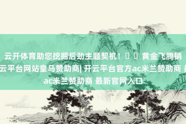 云开体育助您挖掘后劲主题契机！		　　黄金飞腾销售端承压-开云平台网站皇马赞助商| 开云平台官方ac米兰赞助商 最新官网入口
