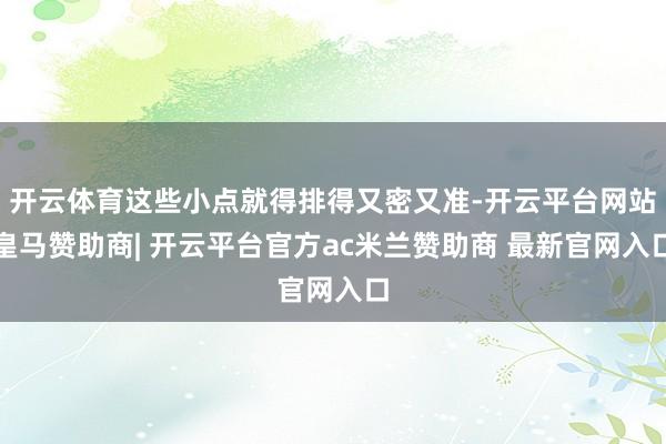 开云体育这些小点就得排得又密又准-开云平台网站皇马赞助商| 开云平台官方ac米兰赞助商 最新官网入口