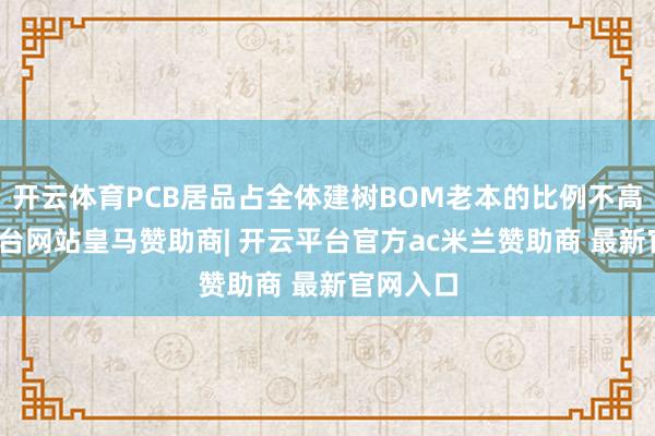 开云体育PCB居品占全体建树BOM老本的比例不高-开云平台网站皇马赞助商| 开云平台官方ac米兰赞助商 最新官网入口