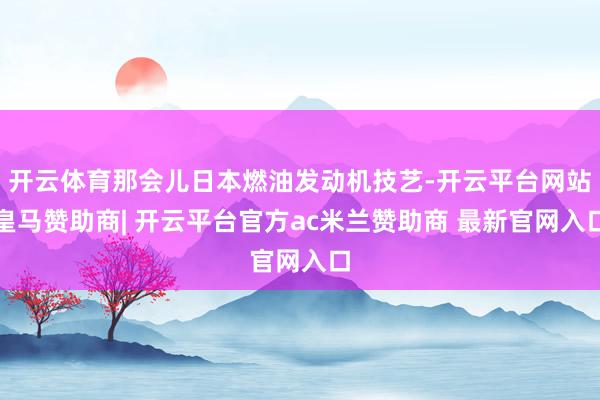 开云体育那会儿日本燃油发动机技艺-开云平台网站皇马赞助商| 开云平台官方ac米兰赞助商 最新官网入口