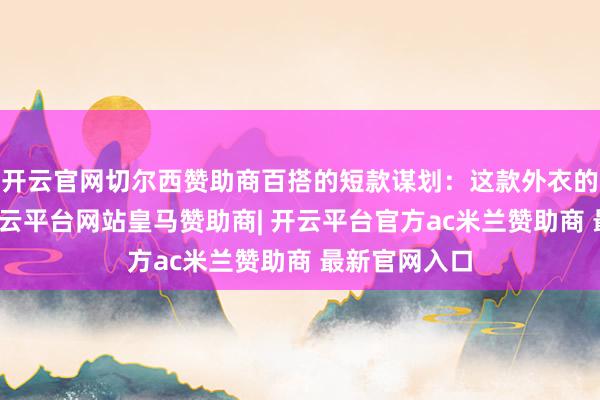 开云官网切尔西赞助商百搭的短款谋划：这款外衣的短款谋划-开云平台网站皇马赞助商| 开云平台官方ac米兰赞助商 最新官网入口