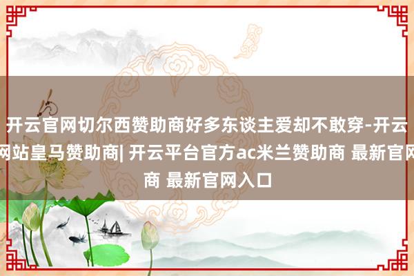 开云官网切尔西赞助商好多东谈主爱却不敢穿-开云平台网站皇马赞助商| 开云平台官方ac米兰赞助商 最新官网入口