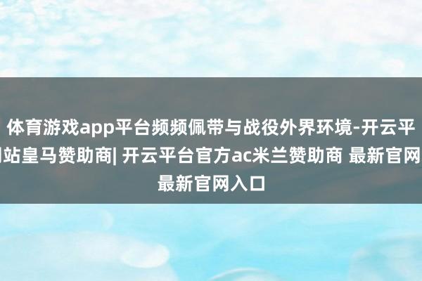 体育游戏app平台频频佩带与战役外界环境-开云平台网站皇马赞助商| 开云平台官方ac米兰赞助商 最新官网入口
