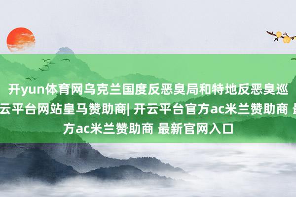 开yun体育网乌克兰国度反恶臭局和特地反恶臭巡视院示意-开云平台网站皇马赞助商| 开云平台官方ac米兰赞助商 最新官网入口