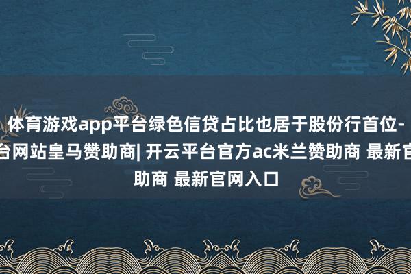 体育游戏app平台绿色信贷占比也居于股份行首位-开云平台网站皇马赞助商| 开云平台官方ac米兰赞助商 最新官网入口