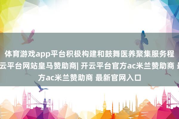 体育游戏app平台积极构建和鼓舞医养聚集服务程序化确立-开云平台网站皇马赞助商| 开云平台官方ac米兰赞助商 最新官网入口