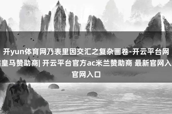 开yun体育网乃表里因交汇之复杂画卷-开云平台网站皇马赞助商| 开云平台官方ac米兰赞助商 最新官网入口