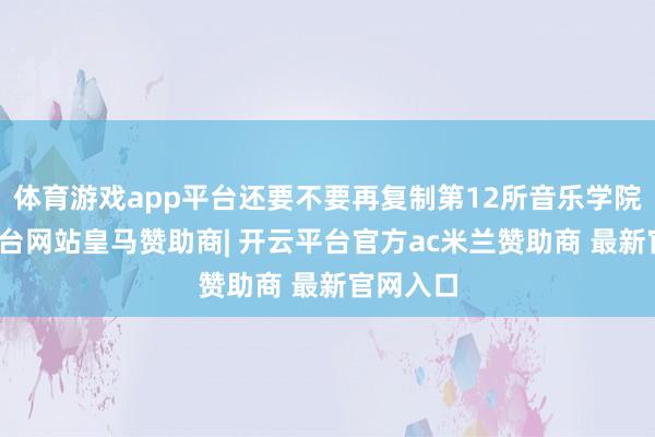体育游戏app平台还要不要再复制第12所音乐学院-开云平台网站皇马赞助商| 开云平台官方ac米兰赞助商 最新官网入口