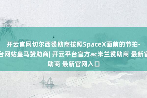 开云官网切尔西赞助商按照SpaceX面前的节拍-开云平台网站皇马赞助商| 开云平台官方ac米兰赞助商 最新官网入口