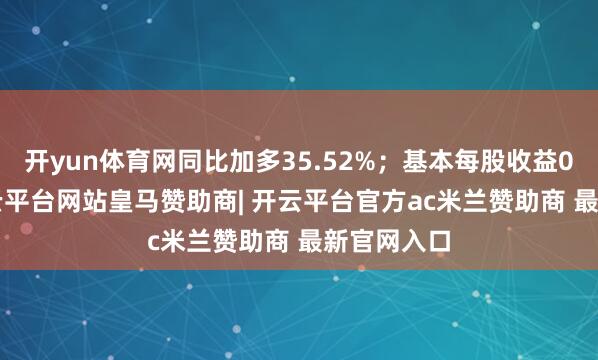 开yun体育网同比加多35.52%；基本每股收益0.36元-开云平台网站皇马赞助商| 开云平台官方ac米兰赞助商 最新官网入口