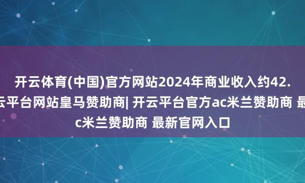 开云体育(中国)官方网站2024年商业收入约42.42亿元-开云平台网站皇马赞助商| 开云平台官方ac米兰赞助商 最新官网入口