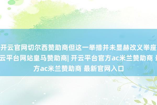 开云官网切尔西赞助商但这一举措并未显赫改义举座盈利才能-开云平台网站皇马赞助商| 开云平台官方ac米兰赞助商 最新官网入口