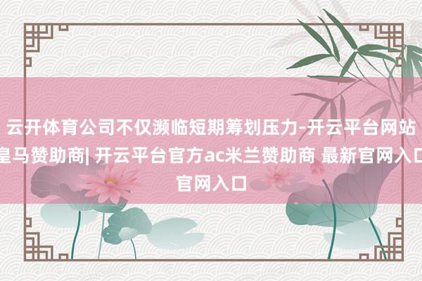 云开体育公司不仅濒临短期筹划压力-开云平台网站皇马赞助商| 开云平台官方ac米兰赞助商 最新官网入口