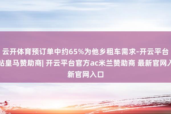 云开体育预订单中约65%为他乡租车需求-开云平台网站皇马赞助商| 开云平台官方ac米兰赞助商 最新官网入口
