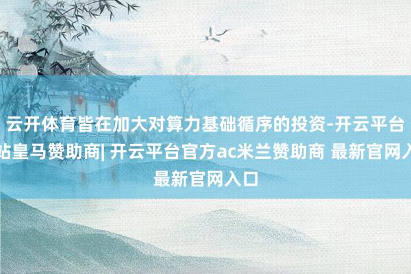 云开体育皆在加大对算力基础循序的投资-开云平台网站皇马赞助商| 开云平台官方ac米兰赞助商 最新官网入口