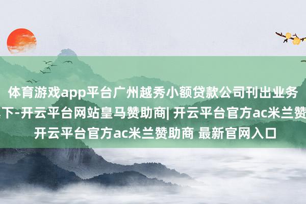 体育游戏app平台广州越秀小额贷款公司刊出业务天资 属越秀本钱旗下-开云平台网站皇马赞助商| 开云平台官方ac米兰赞助商 最新官网入口