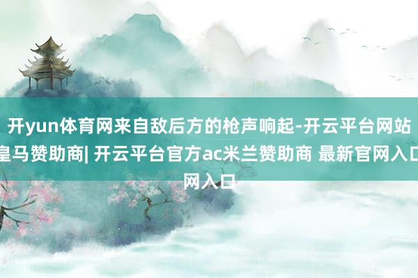 开yun体育网来自敌后方的枪声响起-开云平台网站皇马赞助商| 开云平台官方ac米兰赞助商 最新官网入口