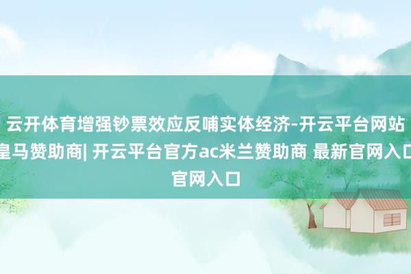 云开体育增强钞票效应反哺实体经济-开云平台网站皇马赞助商| 开云平台官方ac米兰赞助商 最新官网入口