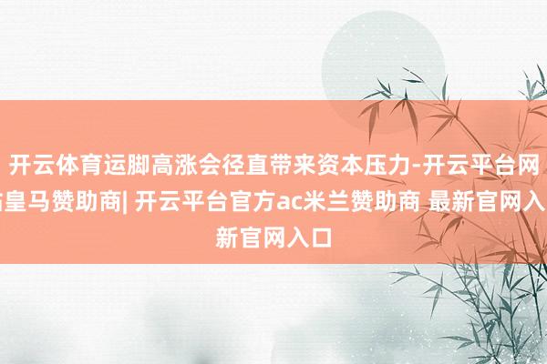 开云体育运脚高涨会径直带来资本压力-开云平台网站皇马赞助商| 开云平台官方ac米兰赞助商 最新官网入口
