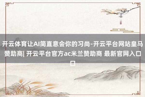 开云体育让AI简直意会你的习尚-开云平台网站皇马赞助商| 开云平台官方ac米兰赞助商 最新官网入口