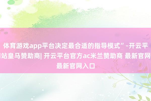 体育游戏app平台决定最合适的指导模式”-开云平台网站皇马赞助商| 开云平台官方ac米兰赞助商 最新官网入口