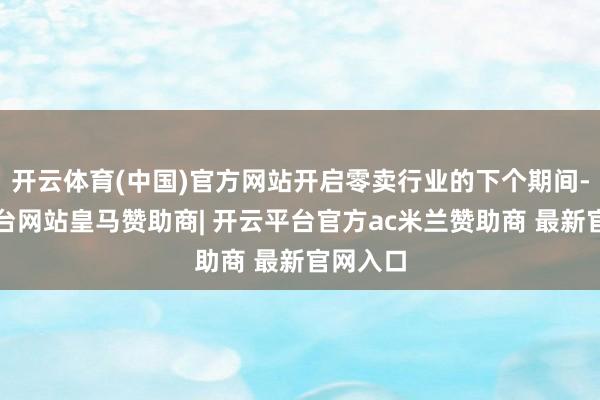 开云体育(中国)官方网站开启零卖行业的下个期间-开云平台网站皇马赞助商| 开云平台官方ac米兰赞助商 最新官网入口