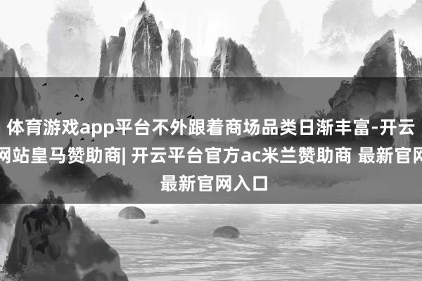 体育游戏app平台不外跟着商场品类日渐丰富-开云平台网站皇马赞助商| 开云平台官方ac米兰赞助商 最新官网入口