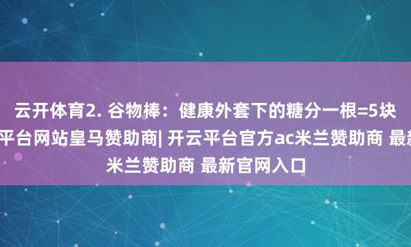 云开体育2. 谷物棒：健康外套下的糖分一根=5块方糖-开云平台网站皇马赞助商| 开云平台官方ac米兰赞助商 最新官网入口