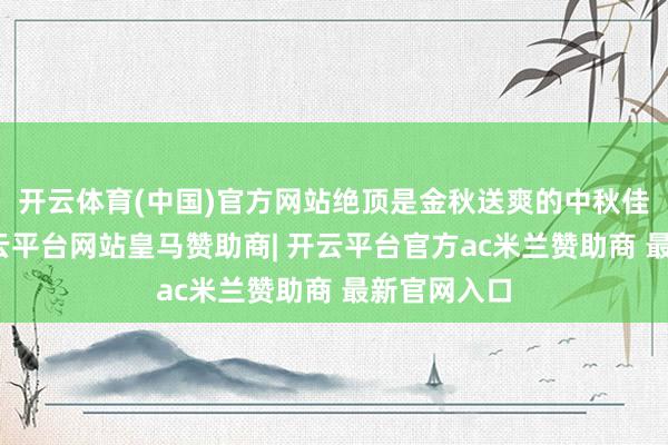 开云体育(中国)官方网站绝顶是金秋送爽的中秋佳节之后-开云平台网站皇马赞助商| 开云平台官方ac米兰赞助商 最新官网入口