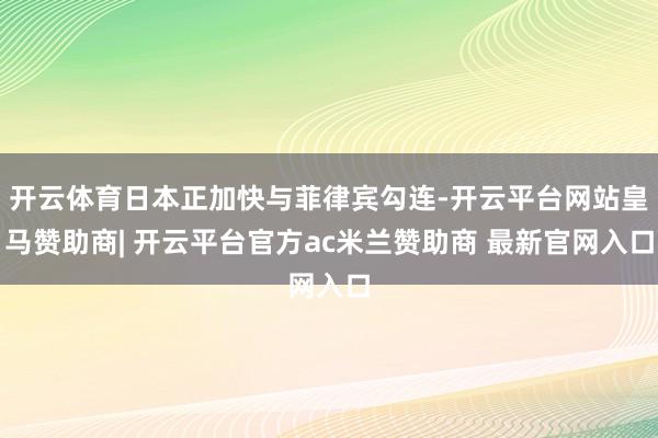 开云体育日本正加快与菲律宾勾连-开云平台网站皇马赞助商| 开云平台官方ac米兰赞助商 最新官网入口
