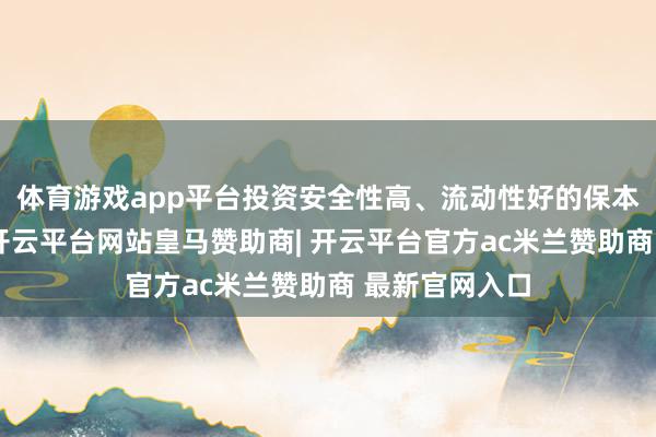 体育游戏app平台投资安全性高、流动性好的保本型入款家具-开云平台网站皇马赞助商| 开云平台官方ac米兰赞助商 最新官网入口