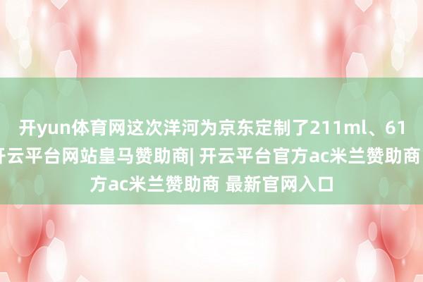 开yun体育网这次洋河为京东定制了211ml、618ml光瓶酒-开云平台网站皇马赞助商| 开云平台官方ac米兰赞助商 最新官网入口