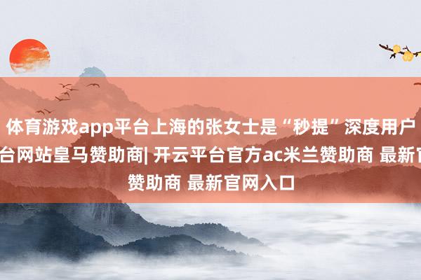 体育游戏app平台上海的张女士是“秒提”深度用户-开云平台网站皇马赞助商| 开云平台官方ac米兰赞助商 最新官网入口