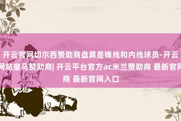开云官网切尔西赞助商盘算是锋线和内线球员-开云平台网站皇马赞助商| 开云平台官方ac米兰赞助商 最新官网入口