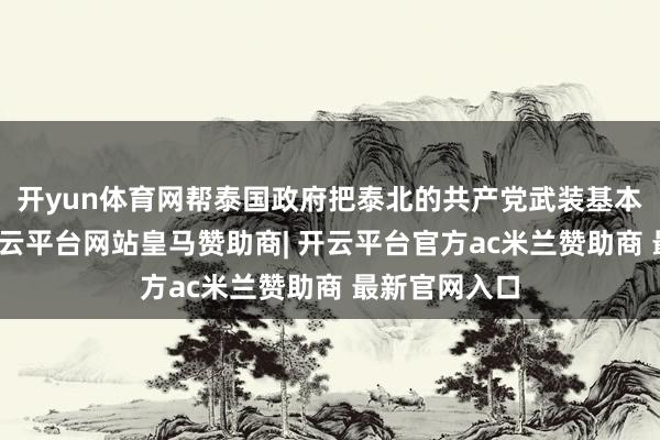 开yun体育网帮泰国政府把泰北的共产党武装基本剿除干净-开云平台网站皇马赞助商| 开云平台官方ac米兰赞助商 最新官网入口