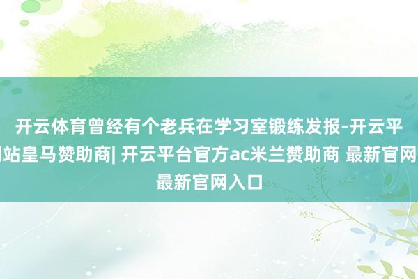 开云体育　　曾经有个老兵在学习室锻练发报-开云平台网站皇马赞助商| 开云平台官方ac米兰赞助商 最新官网入口