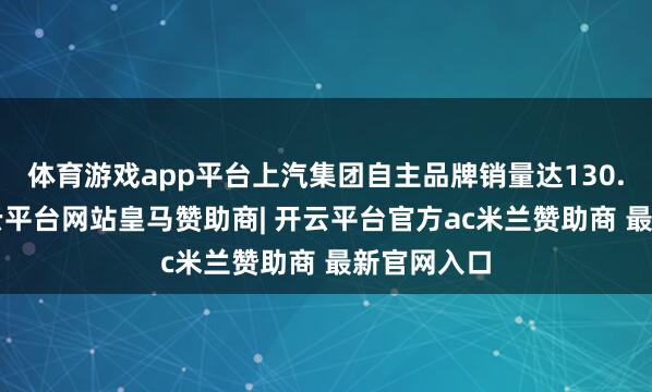 体育游戏app平台上汽集团自主品牌销量达130.4万辆-开云平台网站皇马赞助商| 开云平台官方ac米兰赞助商 最新官网入口